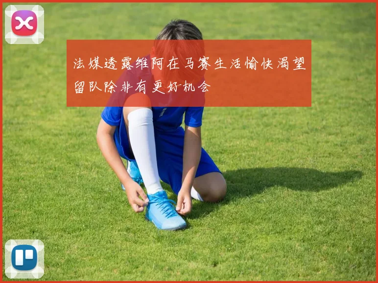 法媒透露维阿在马赛生活愉快渴望留队除非有更好机会