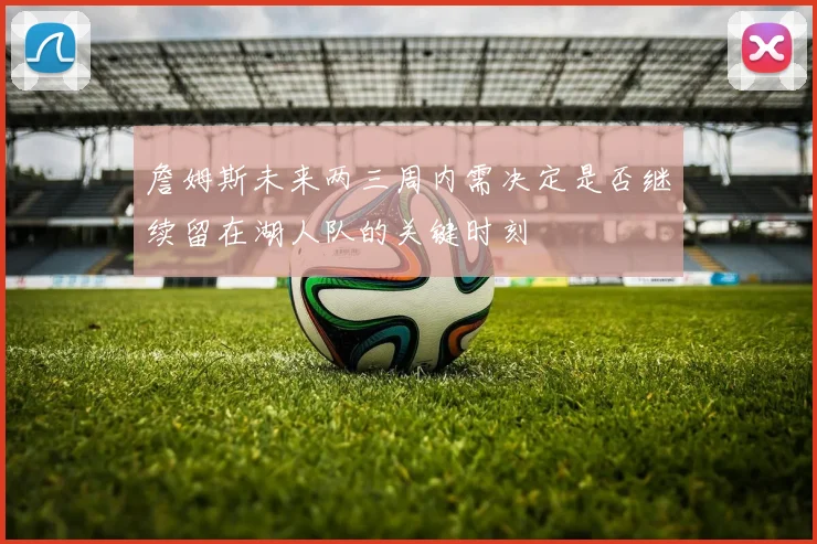 詹姆斯未来两三周内需决定是否继续留在湖人队的关键时刻