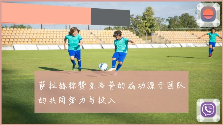 萨拉赫称赞克洛普的成功源于团队的共同努力与投入