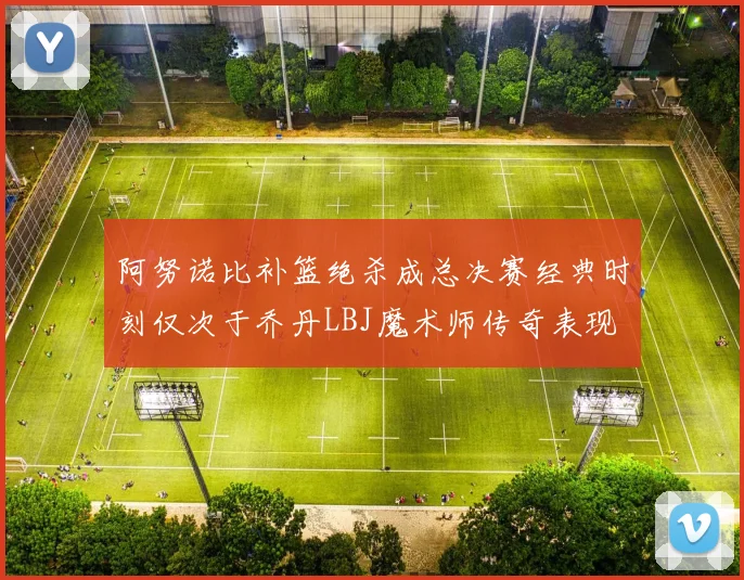 阿努诺比补篮绝杀成总决赛经典时刻仅次于乔丹LBJ魔术师传奇表现