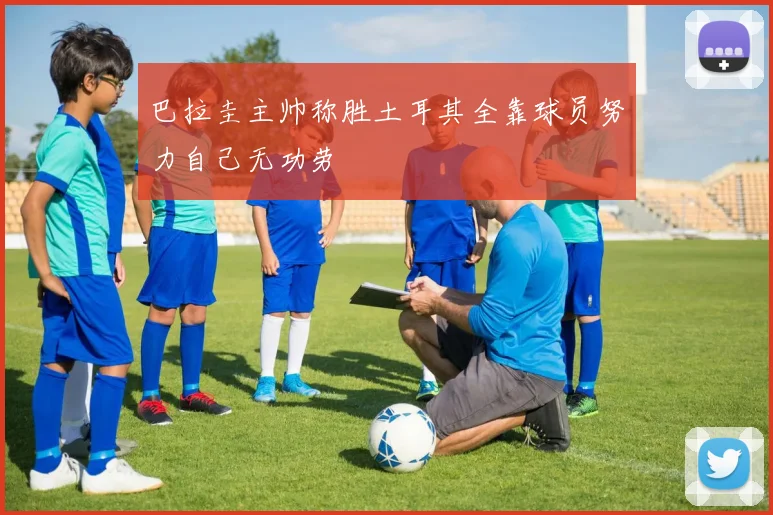 巴拉圭主帅称胜土耳其全靠球员努力自己无功劳