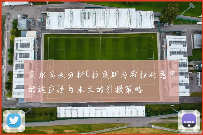 贝尔戈米分析G拉莫斯与希拉对意甲的适应性与米兰的引援策略
