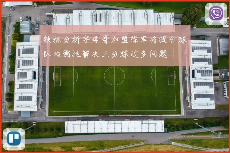 铁林分析字母哥加盟绿军将提升球队均衡性解决三分球过多问题