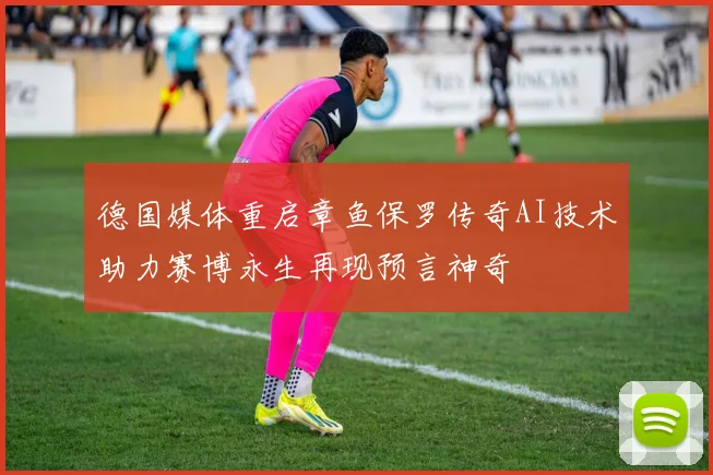 德国媒体重启章鱼保罗传奇AI技术助力赛博永生再现预言神奇
