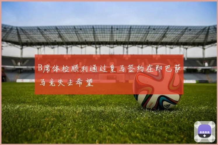 B席体检顺利通过皇马签约在即巴萨马竞失去希望