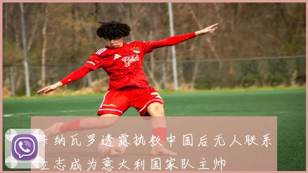 卡纳瓦罗透露执教中国后无人联系立志成为意大利国家队主帅