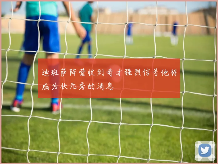 迪班萨阵营收到奇才强烈信号他将成为状元秀的消息