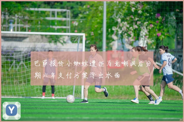 巴萨报价小蜘蛛遭拒马竞嘲讽后分期六年支付方案浮出水面