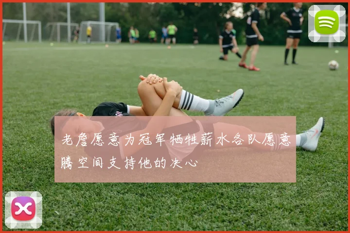 老詹愿意为冠军牺牲薪水各队愿意腾空间支持他的决心