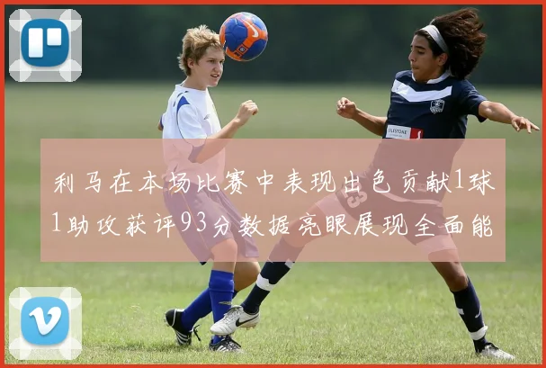 利马在本场比赛中表现出色贡献1球1助攻获评93分数据亮眼展现全面能力
