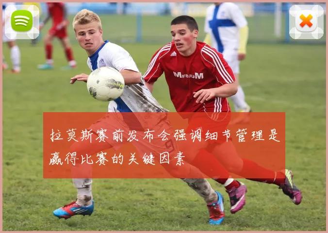 拉莫斯赛前发布会强调细节管理是赢得比赛的关键因素