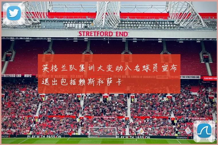 英格兰队集训大变动八名球员宣布退出包括赖斯和萨卡
