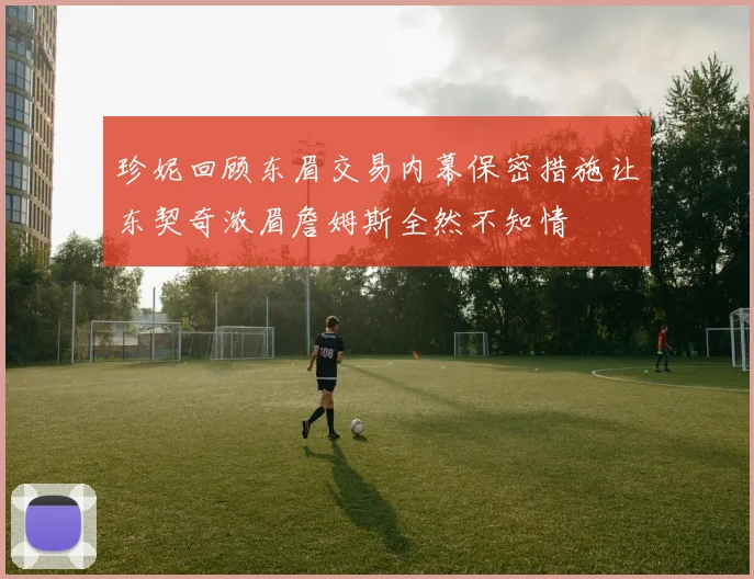 珍妮回顾东眉交易内幕保密措施让东契奇浓眉詹姆斯全然不知情