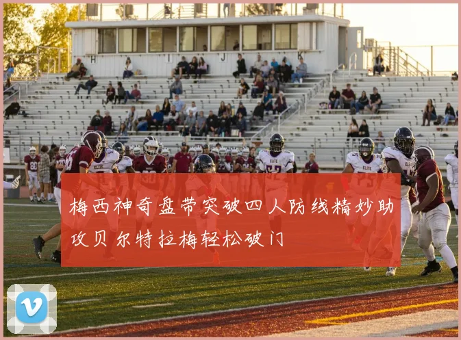 梅西神奇盘带突破四人防线精妙助攻贝尔特拉梅轻松破门