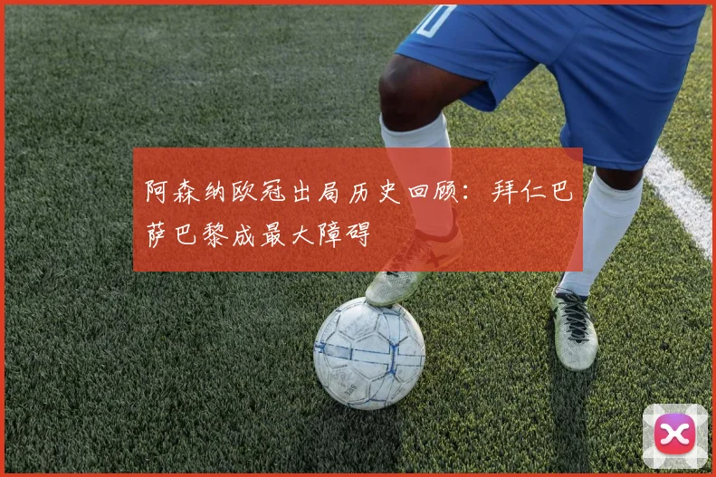 阿森纳欧冠出局历史回顾：拜仁巴萨巴黎成最大障碍