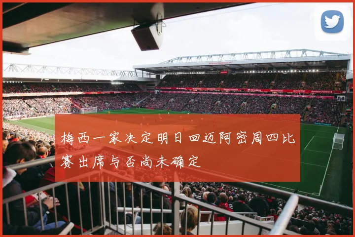 梅西一家决定明日回迈阿密周四比赛出席与否尚未确定