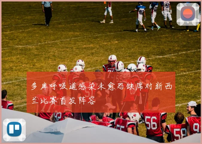 多库呼吸道感染未愈恐缺席对新西兰比赛首发阵容