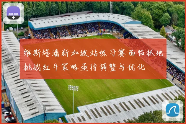 维斯塔潘新加坡站练习赛面临抓地挑战红牛策略亟待调整与优化
