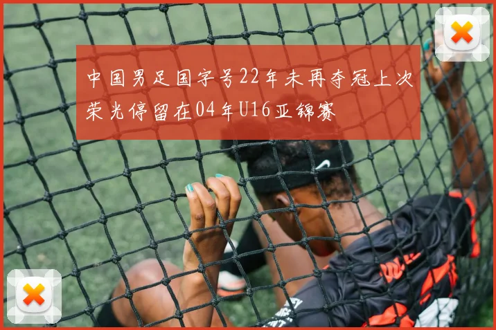 中国男足国字号22年未再夺冠上次荣光停留在04年U16亚锦赛