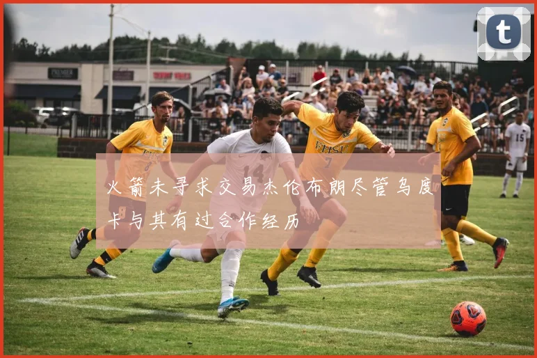 火箭未寻求交易杰伦布朗尽管乌度卡与其有过合作经历