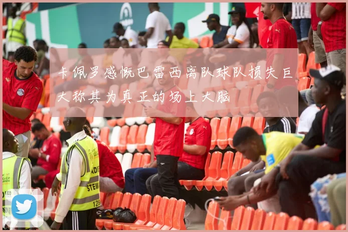 卡佩罗感慨巴雷西离队球队损失巨大称其为真正的场上大脑
