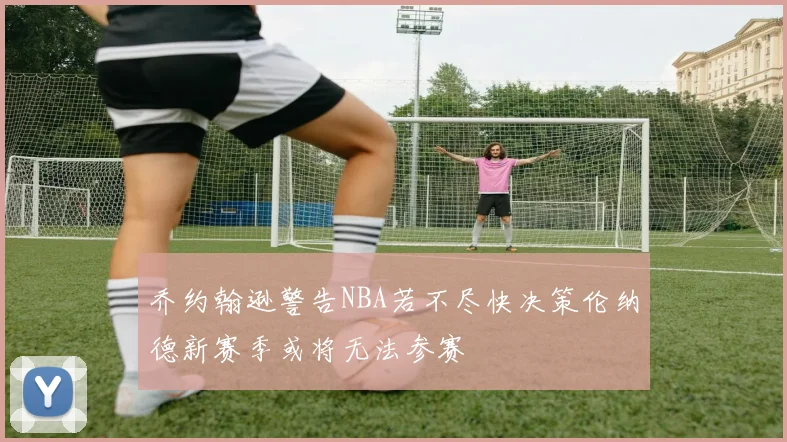 乔约翰逊警告NBA若不尽快决策伦纳德新赛季或将无法参赛
