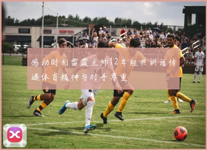 感动时刻雷霆主帅12年经典训话传递体育精神与对手尊重