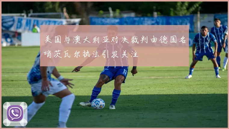 美国与澳大利亚对决裁判由德国名哨茨瓦尔执法引发关注