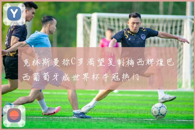 克林斯曼称C罗渴望复制梅西辉煌巴西葡萄牙成世界杯夺冠热门